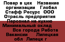 Повар в цех › Название организации ­ Глобал Стафф Ресурс, ООО › Отрасль предприятия ­ Персонал на кухню › Минимальный оклад ­ 43 000 - Все города Работа » Вакансии   . Липецкая обл.,Липецк г.